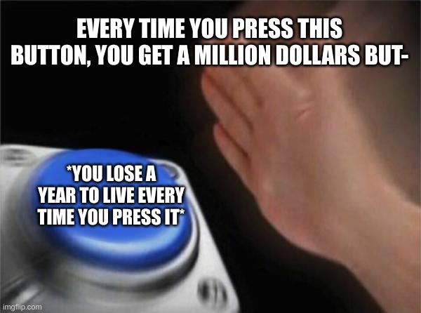 Blank Nut Button Meme | EVERY TIME YOU PRESS THIS BUTTON, YOU GET A MILLION DOLLARS BUT-; *YOU LOSE A YEAR TO LIVE EVERY TIME YOU PRESS IT* | image tagged in memes,blank nut button | made w/ Imgflip meme maker