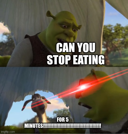 SHREK | CAN YOU STOP EATING; FOR 5 MINUTES!!!!!!!!!!!!!!!!!!!!!!!!!!!!!!!!!!!!!!!! | image tagged in shrek for five minutes | made w/ Imgflip meme maker