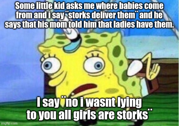 Mocking Spongebob | Some little kid asks me where babies come from and i say ¨storks deliver them¨ and he says that his mom told him that ladies have them. I say ¨no i wasnt lying to you all girls are storks¨ | image tagged in memes,mocking spongebob | made w/ Imgflip meme maker