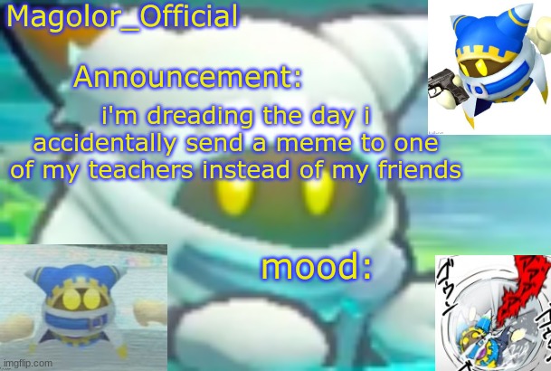 Magolor_Official's Magolor announcement temp | i'm dreading the day i accidentally send a meme to one of my teachers instead of my friends | image tagged in magolor_official's magolor announcement temp | made w/ Imgflip meme maker