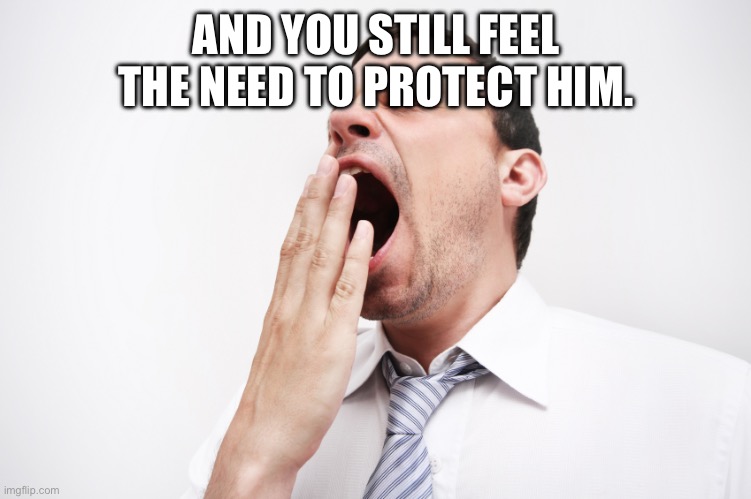 yawn | AND YOU STILL FEEL THE NEED TO PROTECT HIM. | image tagged in yawn | made w/ Imgflip meme maker