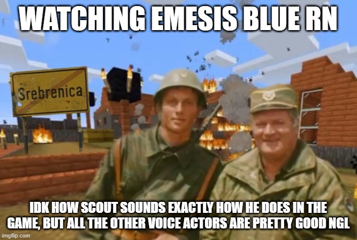 soldiers voice is less gravely, heavies voice isnt right either, but its mostly fine | WATCHING EMESIS BLUE RN; IDK HOW SCOUT SOUNDS EXACTLY HOW HE DOES IN THE GAME, BUT ALL THE OTHER VOICE ACTORS ARE PRETTY GOOD NGL | image tagged in srebrenica | made w/ Imgflip meme maker