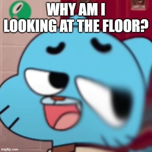 season 1 reference | WHY AM I LOOKING AT THE FLOOR? | image tagged in gumball | made w/ Imgflip meme maker