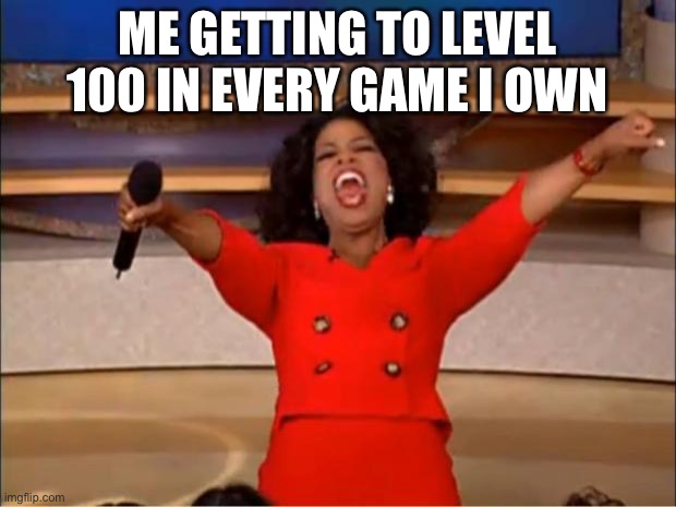 Oprah You Get A | ME GETTING TO LEVEL 100 IN EVERY GAME I OWN | image tagged in memes,oprah you get a | made w/ Imgflip meme maker