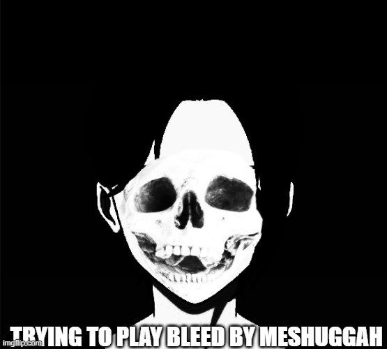 Its so hard! | TRYING TO PLAY BLEED BY MESHUGGAH | image tagged in uncanny skull fred,meshuggah | made w/ Imgflip meme maker