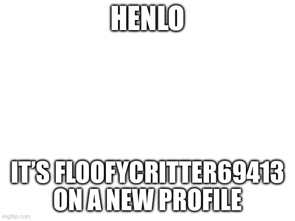 Hi | HENLO; IT’S FLOOFYCRITTER69413 ON A NEW PROFILE | image tagged in blank white template | made w/ Imgflip meme maker
