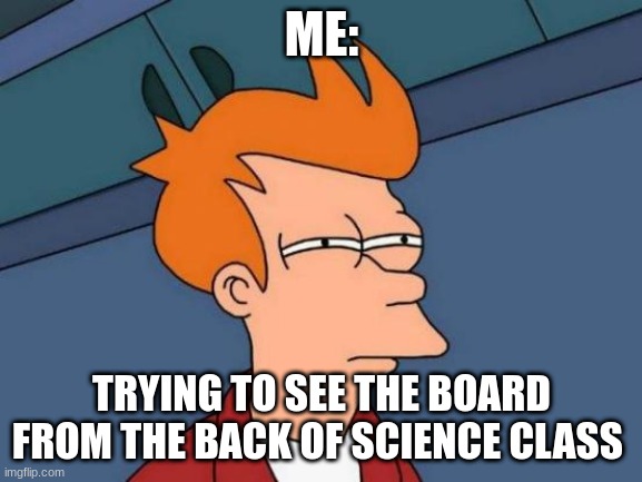 Futurama Fry Meme | ME:; TRYING TO SEE THE BOARD FROM THE BACK OF SCIENCE CLASS | image tagged in memes,futurama fry | made w/ Imgflip meme maker