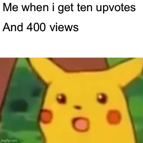 Surprised Pikachu | Me when i get ten upvotes; And 400 views | image tagged in memes,surprised pikachu | made w/ Imgflip meme maker