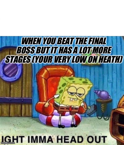 Spongebob Ight Imma Head Out | WHEN YOU BEAT THE FINAL BOSS BUT IT HAS A LOT MORE STAGES (YOUR VERY LOW ON HEATH) | image tagged in memes,spongebob ight imma head out | made w/ Imgflip meme maker