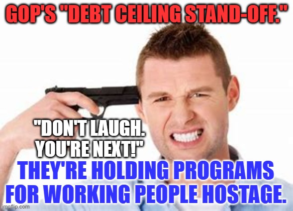 GOPers refuse to make payments on their "Borrow and Spend," debt. | GOP'S "DEBT CEILING STAND-OFF."; "DON'T LAUGH. YOU'RE NEXT!"; THEY'RE HOLDING PROGRAMS FOR WORKING PEOPLE HOSTAGE. | image tagged in politics | made w/ Imgflip meme maker