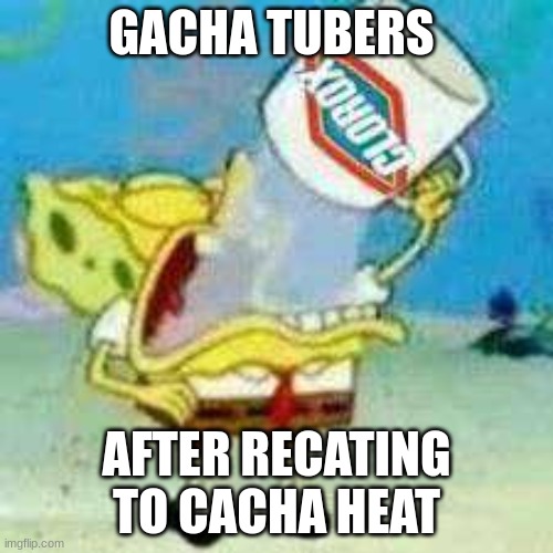 fr tho | GACHA TUBERS; AFTER RECATING TO CACHA HEAT | image tagged in spongebob clorox | made w/ Imgflip meme maker