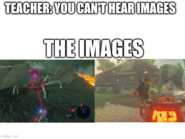 IDK a good title | TEACHER: YOU CAN'T HEAR IMAGES; THE IMAGES | image tagged in botw | made w/ Imgflip meme maker