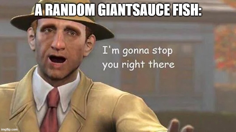I'm gonna stop you right there | A RANDOM GIANTSAUCE FISH: | image tagged in i'm gonna stop you right there | made w/ Imgflip meme maker