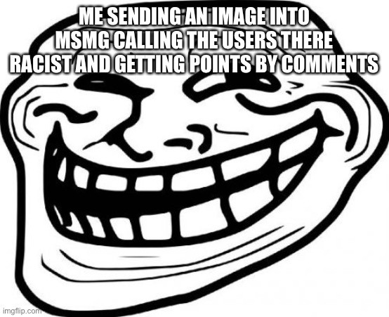 Troll Face Meme | ME SENDING AN IMAGE INTO MSMG CALLING THE USERS THERE RACIST AND GETTING POINTS BY COMMENTS | image tagged in memes,troll face | made w/ Imgflip meme maker