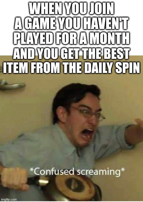 WHAT JUST HAPPENED | WHEN YOU JOIN A GAME YOU HAVEN'T PLAYED FOR A MONTH; AND YOU GET THE BEST ITEM FROM THE DAILY SPIN | image tagged in confused screaming | made w/ Imgflip meme maker