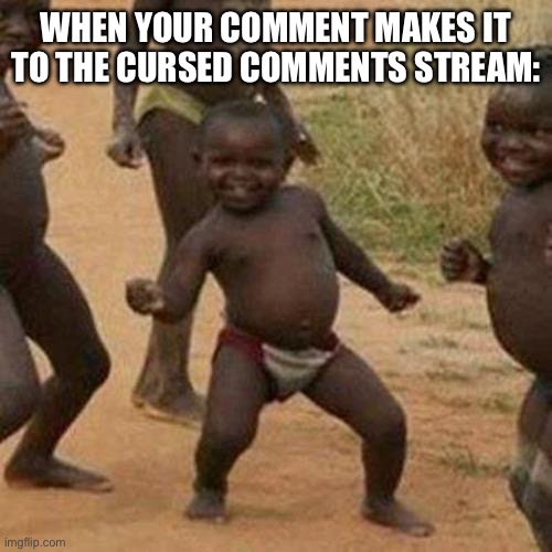 Happy | WHEN YOUR COMMENT MAKES IT TO THE CURSED COMMENTS STREAM: | image tagged in memes,third world success kid | made w/ Imgflip meme maker