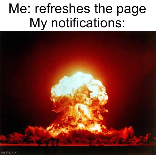 Meme #925 | Me: refreshes the page
My notifications: | image tagged in memes,nuclear explosion,explosion,notifications,imgflip,fresh | made w/ Imgflip meme maker