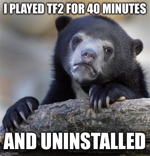 Confession Bear | I PLAYED TF2 FOR 40 MINUTES; AND UNINSTALLED | image tagged in memes,confession bear | made w/ Imgflip meme maker