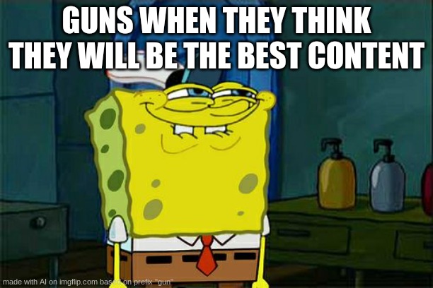 Don't You Squidward Meme | GUNS WHEN THEY THINK THEY WILL BE THE BEST CONTENT | image tagged in memes,don't you squidward | made w/ Imgflip meme maker