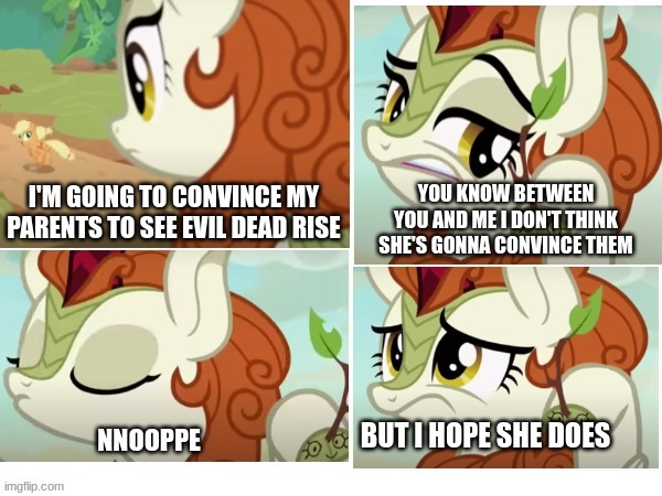 I REALLY wanna see it, but its rated r | I'M GOING TO CONVINCE MY PARENTS TO SEE EVIL DEAD RISE | image tagged in i hope she does,mlp,evil dead,fun,memes | made w/ Imgflip meme maker