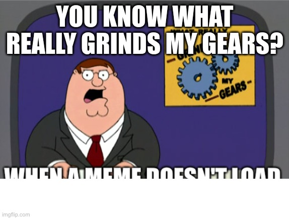 U mad bro? | YOU KNOW WHAT REALLY GRINDS MY GEARS? WHEN A MEME DOESN'T LOAD | image tagged in memes,peter griffin news | made w/ Imgflip meme maker