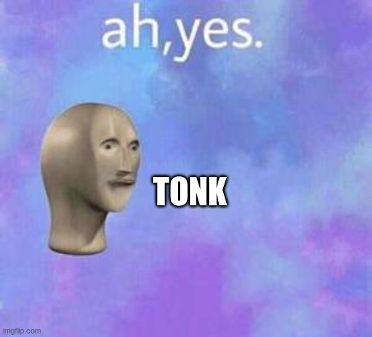 Ah yes | TONK | image tagged in ah yes | made w/ Imgflip meme maker