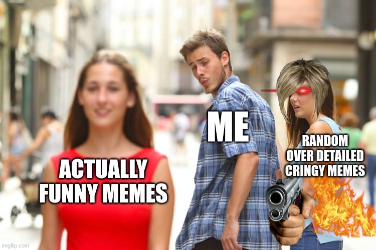 Distracted Boyfriend | ME; RANDOM OVER DETAILED CRINGY MEMES; ACTUALLY FUNNY MEMES | image tagged in memes,distracted boyfriend | made w/ Imgflip meme maker