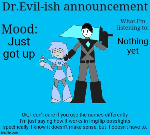 Dr.Evil-ish new announcement template | Just got up; Nothing yet; Ok, I don't care if you use the names differently, I'm just saying how it works in imgflip-bossfights specifically. I know it doesn't make sense, but it doesn't have to. | image tagged in dr evil-ish new announcement template | made w/ Imgflip meme maker