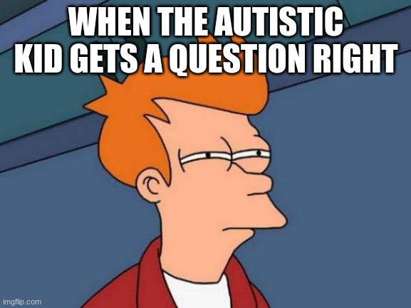 he def cheating | WHEN THE AUTISTIC KID GETS A QUESTION RIGHT | image tagged in memes,futurama fry | made w/ Imgflip meme maker