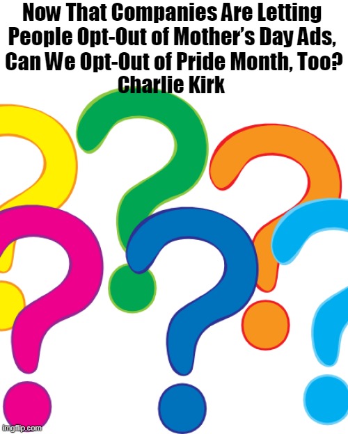 Question . . . | Now That Companies Are Letting 
People Opt-Out of Mother’s Day Ads, 
Can We Opt-Out of Pride Month, Too? Charlie Kirk | image tagged in politics,mothers day,extinction,what is a woman,a person who produces eggs,pride month | made w/ Imgflip meme maker