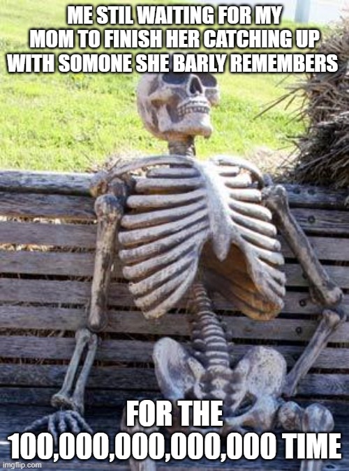 Waiting Skeleton | ME STIL WAITING FOR MY MOM TO FINISH HER CATCHING UP WITH SOMONE SHE BARLY REMEMBERS; FOR THE 100,000,000,000,000 TIME | image tagged in memes,waiting skeleton | made w/ Imgflip meme maker