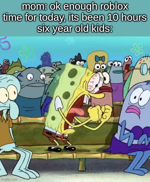 MoMmY!!!!!!!! NOOOOOOOOOOOOOOOOOOOOOOOOOOOOOOOOOOOOOO | mom: ok enough roblox time for today, its been 10 hours
six year old kids: | image tagged in spongebob yelling | made w/ Imgflip meme maker
