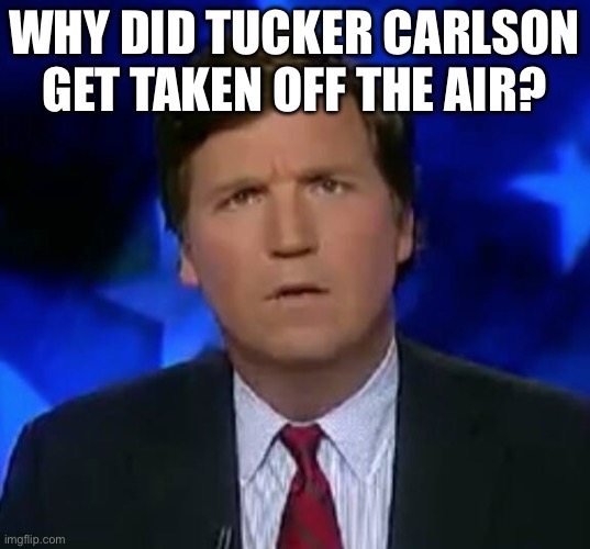 Just a question, please understand im not trying to start any fights. Im trying to understand. | WHY DID TUCKER CARLSON GET TAKEN OFF THE AIR? | image tagged in confused tucker carlson | made w/ Imgflip meme maker