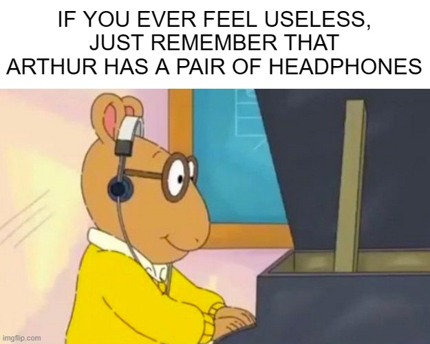 "You matter <3" | IF YOU EVER FEEL USELESS, JUST REMEMBER THAT ARTHUR HAS A PAIR OF HEADPHONES | image tagged in blank white template | made w/ Imgflip meme maker