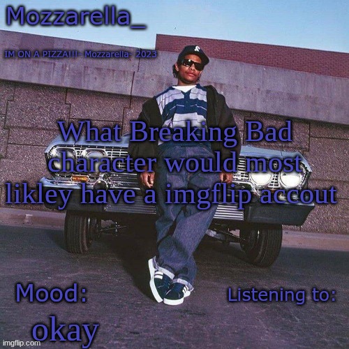 Eazy-E Temp | What Breaking Bad character would most likley have a imgflip accout; okay | image tagged in eazy-e temp | made w/ Imgflip meme maker