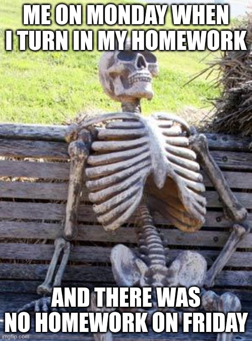Waiting Skeleton | ME ON MONDAY WHEN I TURN IN MY HOMEWORK; AND THERE WAS NO HOMEWORK ON FRIDAY | image tagged in memes,waiting skeleton | made w/ Imgflip meme maker