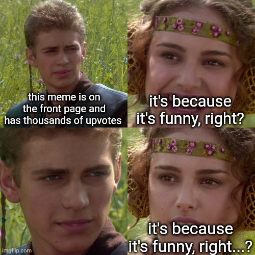 people iceu could literally post a blank screen and get to the front page just because they're famous here | this meme is on the front page and has thousands of upvotes; it's because it's funny, right? it's because it's funny, right...? | image tagged in anakin padme 4 panel,memes,star wars,meme,funny | made w/ Imgflip meme maker