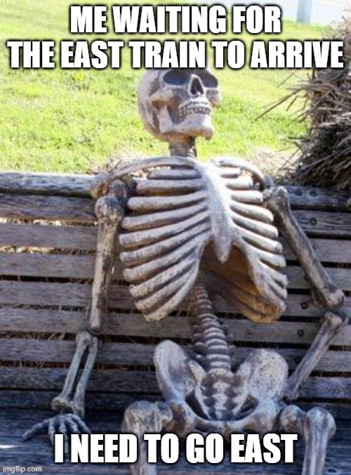 Waiting Skeleton Meme | ME WAITING FOR THE EAST TRAIN TO ARRIVE; I NEED TO GO EAST | image tagged in memes,waiting skeleton | made w/ Imgflip meme maker