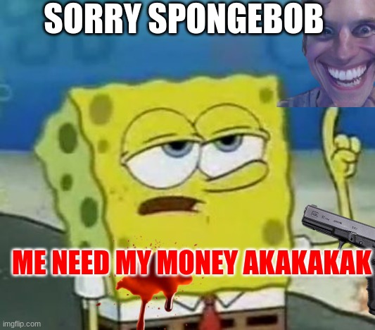I'll Have You Know Spongebob Meme | SORRY SPONGEBOB; ME NEED MY MONEY AKAKAKAK | image tagged in memes,i'll have you know spongebob | made w/ Imgflip meme maker