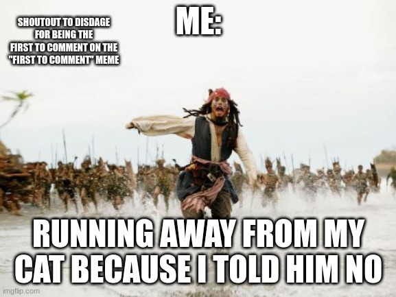 Jack Sparrow Being Chased Meme | ME:; SHOUTOUT TO DISDAGE FOR BEING THE FIRST TO COMMENT ON THE "FIRST TO COMMENT" MEME; RUNNING AWAY FROM MY CAT BECAUSE I TOLD HIM NO | image tagged in memes,jack sparrow being chased | made w/ Imgflip meme maker