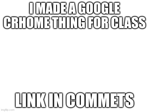 google class thing | I MADE A GOOGLE CRHOME THING FOR CLASS; LINK IN COMMETS | image tagged in oh wow are you actually reading these tags,hi | made w/ Imgflip meme maker