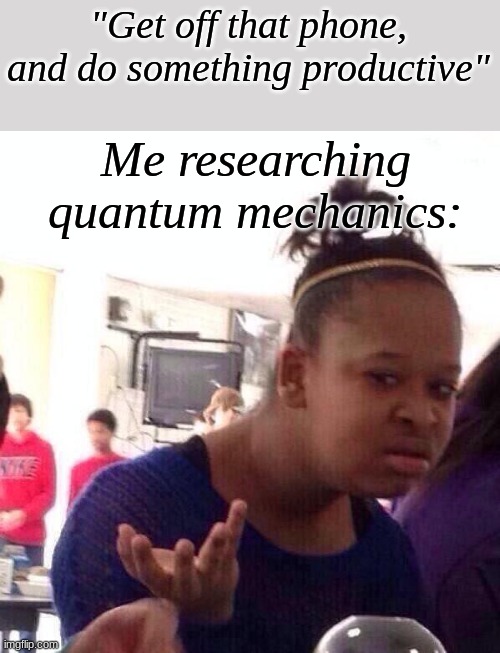 Black Girl Wat Meme | "Get off that phone, and do something productive" Me researching quantum mechanics: | image tagged in memes,black girl wat | made w/ Imgflip meme maker