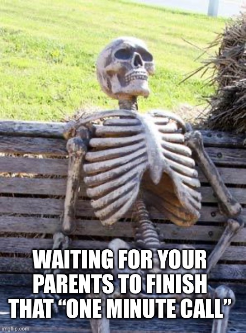hurry up pleaaase I’ve been waiting for an eternity | WAITING FOR YOUR PARENTS TO FINISH THAT “ONE MINUTE CALL” | image tagged in memes,waiting skeleton,parents,time | made w/ Imgflip meme maker