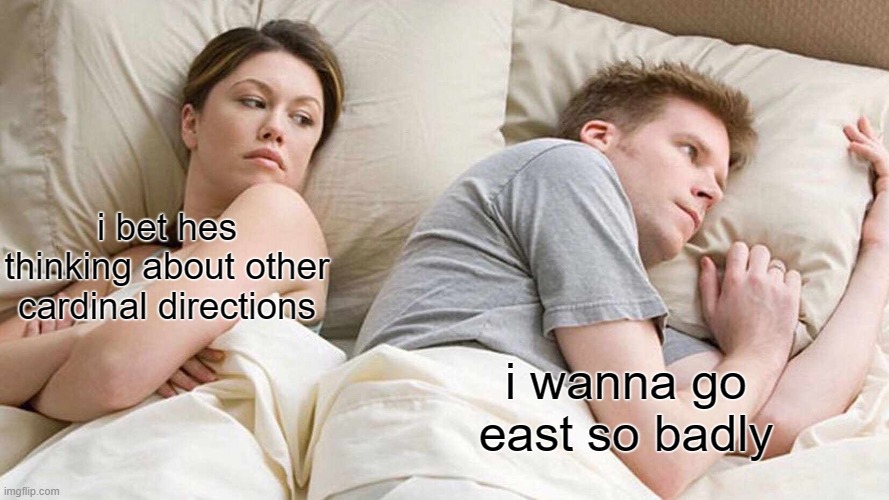 I Bet He's Thinking About Other Women | i bet hes thinking about other cardinal directions; i wanna go east so badly | image tagged in memes,i bet he's thinking about other women | made w/ Imgflip meme maker