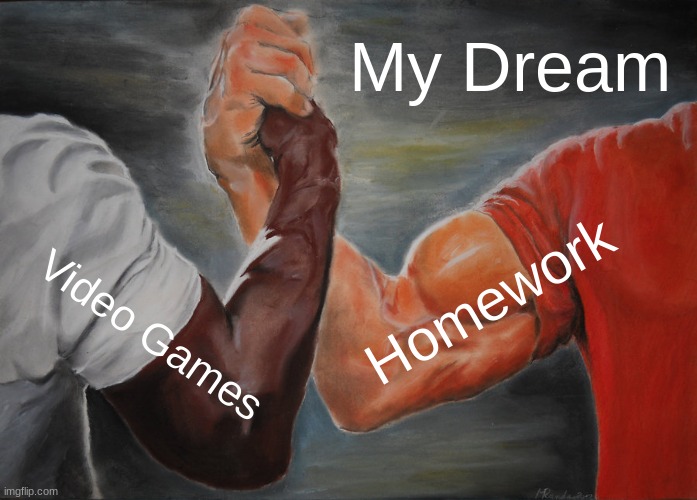 My Dream | My Dream; Homework; Video Games | image tagged in memes,epic handshake | made w/ Imgflip meme maker