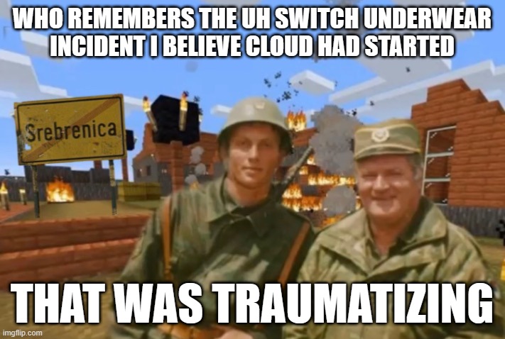 Srebrenica | WHO REMEMBERS THE UH SWITCH UNDERWEAR INCIDENT I BELIEVE CLOUD HAD STARTED; THAT WAS TRAUMATIZING | image tagged in srebrenica | made w/ Imgflip meme maker