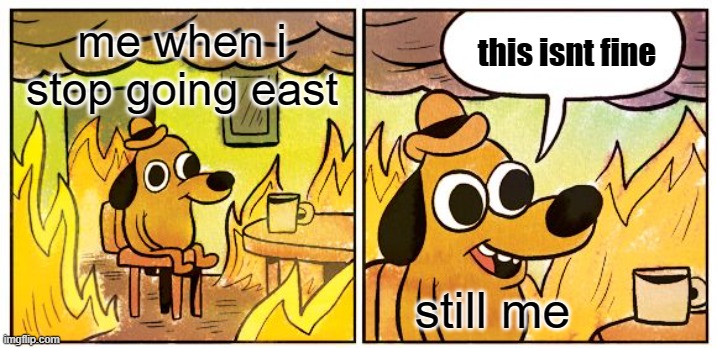 This Is Fine | this isnt fine; me when i stop going east; still me | image tagged in memes,this is fine | made w/ Imgflip meme maker