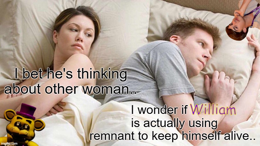 But, hey, that's just a theory.. A GAME THEORY! | I bet he's thinking about other woman.. I wonder if          is actually using remnant to keep himself alive.. William | image tagged in memes,i bet he's thinking about other women,matpat,game theory,fredbear,i bet he's thinking of other woman | made w/ Imgflip meme maker
