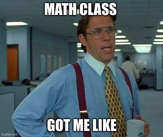 math class got me like | MATH CLASS; GOT ME LIKE | image tagged in memes,that would be great | made w/ Imgflip meme maker