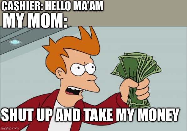 She’s an introvert | CASHIER: HELLO MA’AM; MY MOM:; SHUT UP AND TAKE MY MONEY | image tagged in memes,shut up and take my money fry | made w/ Imgflip meme maker